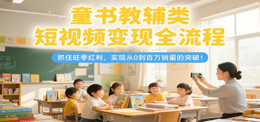 童书教辅类短视频变现全流程，抓住旺季红利，实现从0到百万销量的突破！_抖汇吧