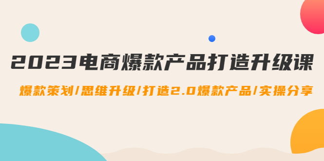 2023电商爆款产品打造升级课：爆款策划/思维升级/打造2.0爆款产品/【推荐】_抖汇吧