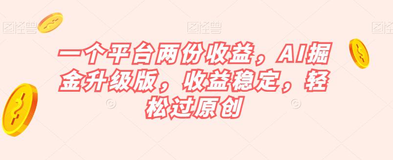 一个平台两份收益，AI掘金升级版，收益稳定，轻松过原创【揭秘】_抖汇吧