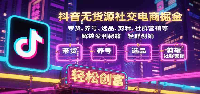 抖音无货源社交电商掘金，带货、养号、选品、剪辑、社群营销等解锁盈利秘籍轻松创富_抖汇吧