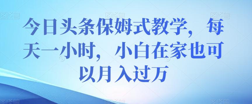 今日头条保姆式教学，小白在家每天一小时月入过万【视频教程】_抖汇吧