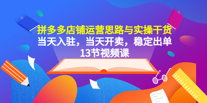 拼多多店铺运营思路与实操干货，当天入驻，当天开卖，稳定出单（13节课）_抖汇吧