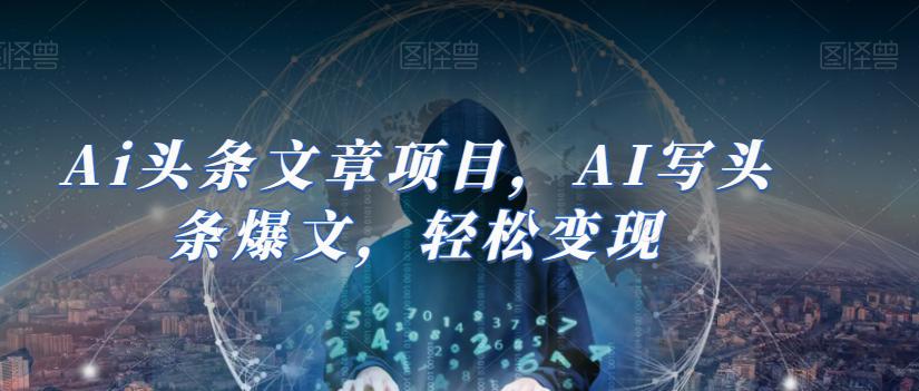 AI助力今日头条创作：轻松撰写爆文并实现盈利（14节课）_抖汇吧