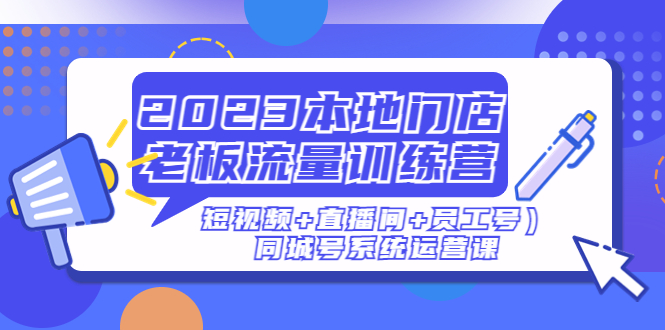 2023本地门店老板流量训练营（短视频+直播间+员工号）同城号系统运营课_抖汇吧