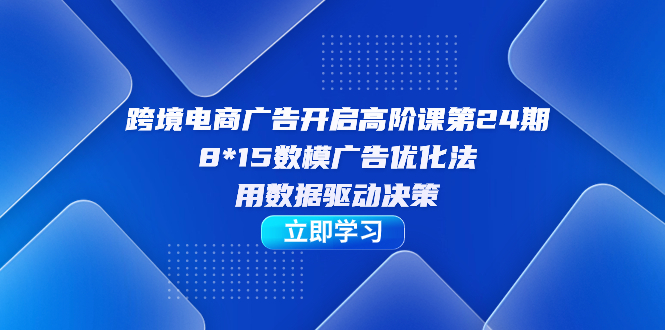 跨境电商-广告开启高阶课，8*15数模广告优化法，用数据驱动决策_抖汇吧