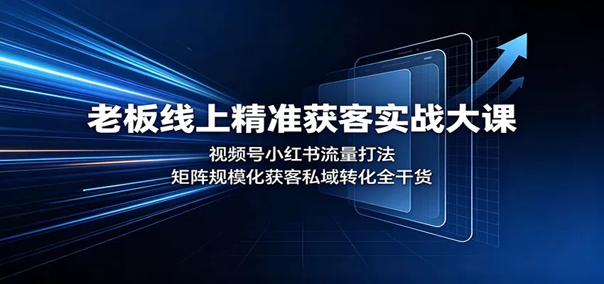 老板线上精准获客实战大课：视频号小红书流量打法，矩阵规模化获客私域转化全干货_抖汇吧