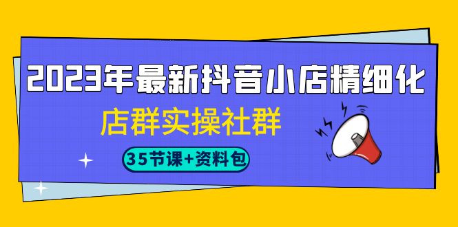 2023年最新抖音小店精细化-店群实操社群（35节课+资料包）_抖汇吧