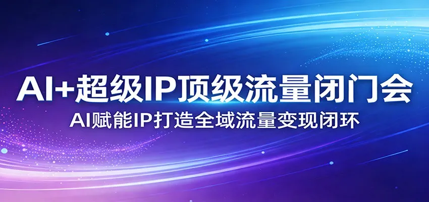 AI+超级IP顶级流量闭门会：AI赋能IP打造全域流量变现闭环_抖汇吧