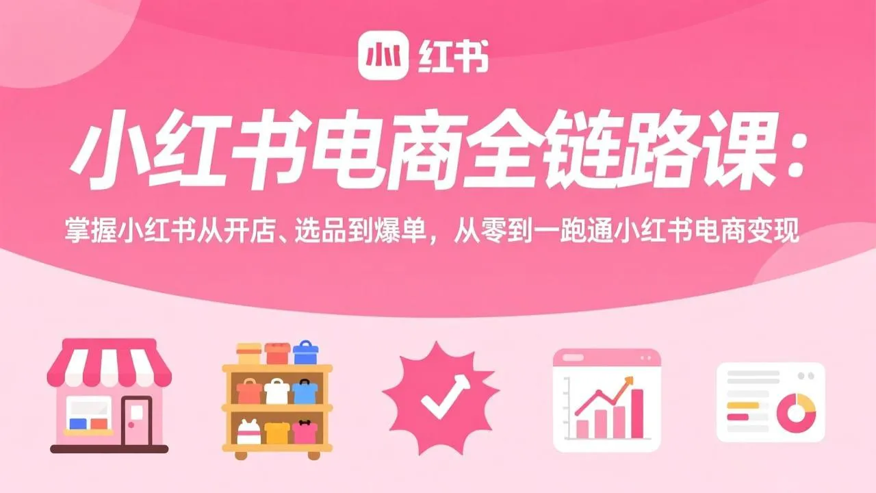 小红书电商全链路课：掌握小红书从开店、选品到爆单，从零到一跑通小红书电商变现_抖汇吧