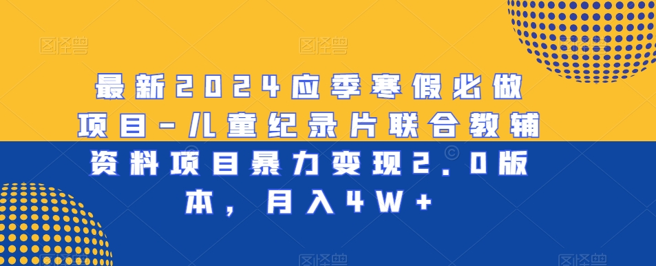 最新2024应季寒假必做项目-儿童纪录片联合教辅资料项目暴力变现2.0版本，月入4W+【揭秘】_抖汇吧