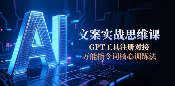 AI文案实战思维课,GPT工具注册对接,万能指令词核心训练法_抖汇吧
