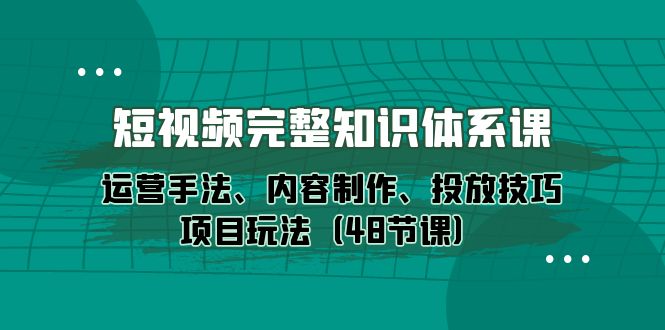 新媒体短视频完整知识体系：运营手法、内容制作、投放技巧项目玩法（48节课）_抖汇吧