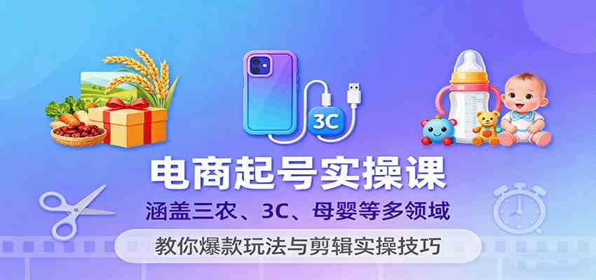电商起号实操课，涵盖三农、3C、母婴等多领域，教你爆款玩法与剪辑实操技巧_抖汇吧