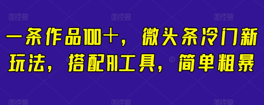 简单粗暴，搭配AI工具，一条作品100＋，微头条冷门新玩法【揭秘】_抖汇吧