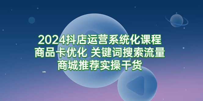 2024抖店运营系统化课程：商品卡优化 关键词搜索流量商城推荐实操干货_抖汇吧