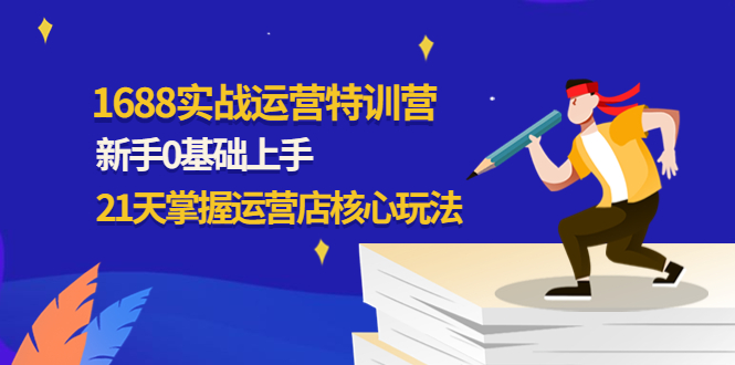 1688实战特训营：新手0基础上手，21天掌握运营店核心玩法_抖汇吧