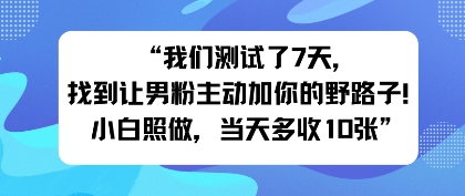 我们测试了7天，找到让男粉主动加你的野路子！小白照做，当天收益多张_抖汇吧