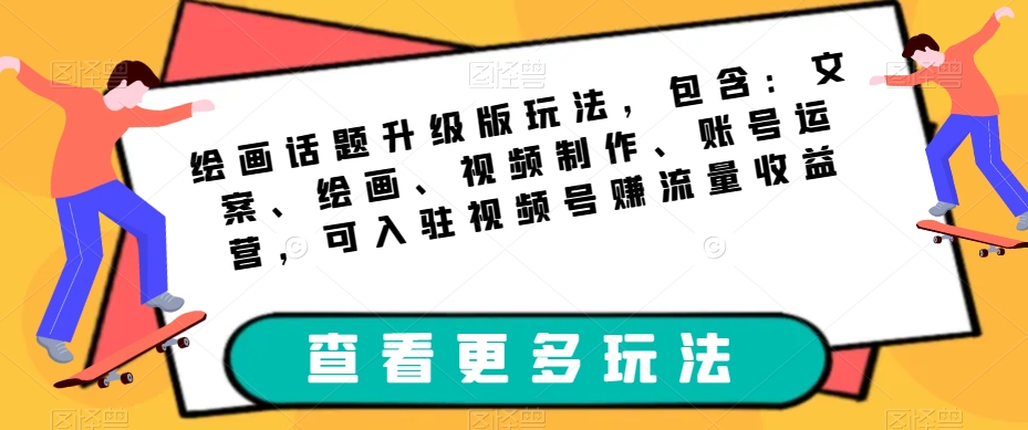 绘画话题升级版玩法，包含：文案、绘画、视频制作、账号运营，可入驻视频号赚流量收益_抖汇吧