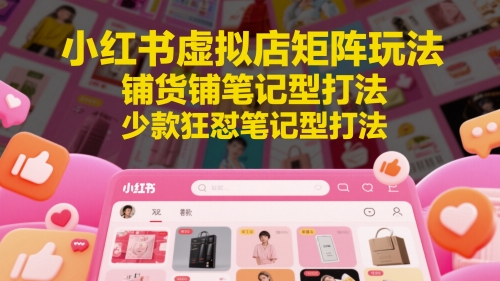 小红书虚拟店矩阵玩法，铺货铺笔记型打法，少款狂怼笔记型打法（更新）_抖汇吧