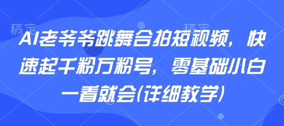 AI老爷爷跳舞合拍短视频，快速起千粉万粉号，零基础小白一看就会(详细教学)_抖汇吧