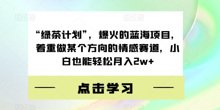 “绿茶计划”，爆火的蓝海项目，着重做某个方向的情感赛道，小白也能轻松月入2W+【揭秘】_抖汇吧