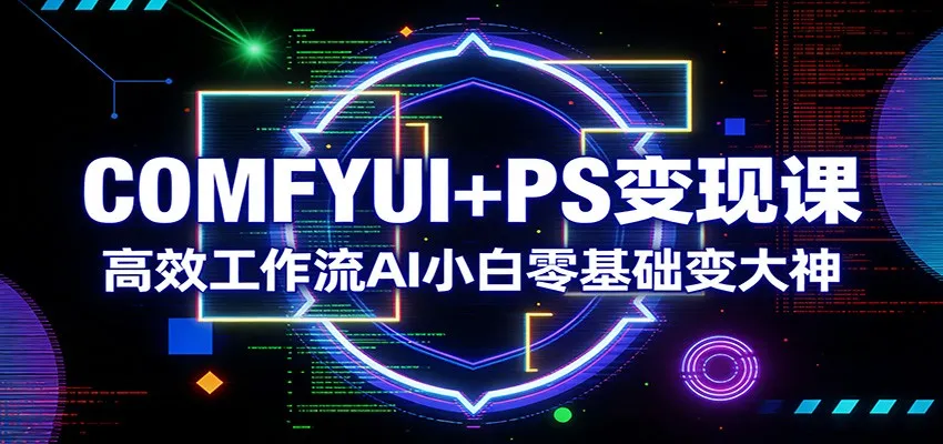 COMFYUI+PS变现课：高效工作流AI小白零基础变大神_抖汇吧