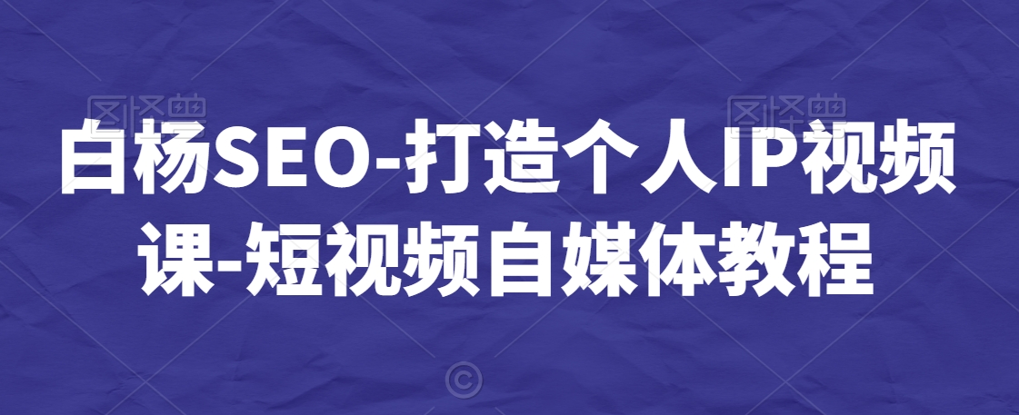 白杨SEO-短视频个人IP视频课-短视频自媒体教程_抖汇吧