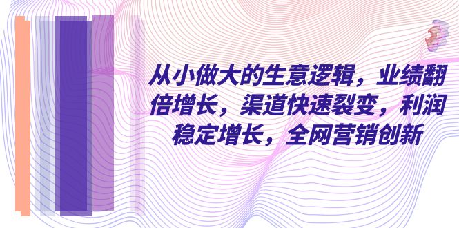 从小做大的商业逻辑，业绩增长翻倍，渠道快速裂变，利润稳定增长，全网营销创新_抖汇吧