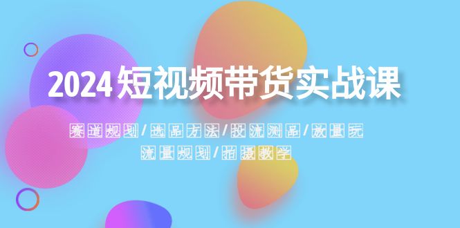 2024短视频带货实战课：赛道规划·选品方法·投流测品·放量玩法·流量规划_抖汇吧