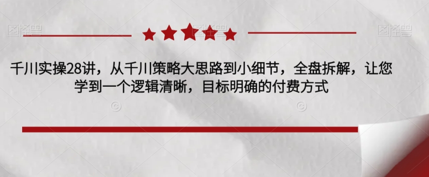 千川实操28讲，从千川策略大思路到小细节，全盘拆解，让您学到一个逻辑清晰，目标明确的付费方式_抖汇吧