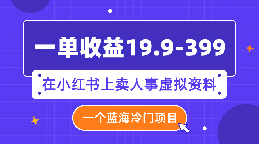 一单收益19.9-399，一个蓝海冷门项目，在小红书上卖人事虚拟资料_抖汇吧
