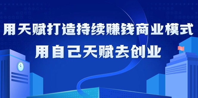 利用天赋打造持续赚钱商业模式，用自己天赋去创业（21节课无水印）_抖汇吧