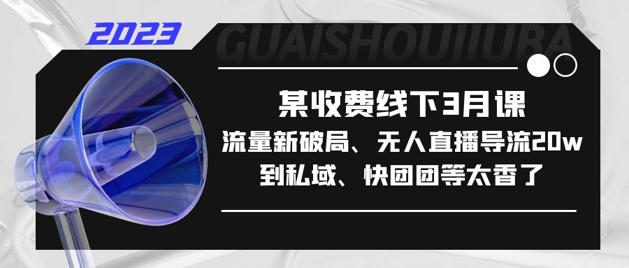 某收费线下3月课，流量新破局、无人直播导流20w到私域、快团团等太香了_抖汇吧