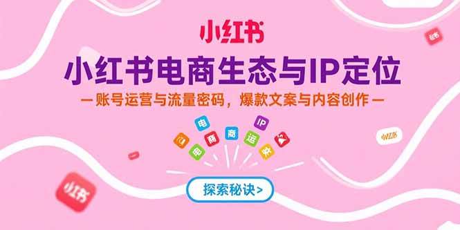 （15350期）小红书电商生态与IP定位，账号运营与流量密码，爆款文案与内容创作_抖汇吧