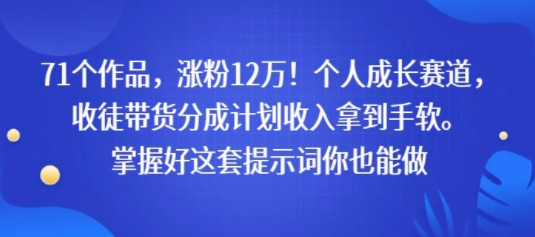 71个作品，涨粉12W！个人成长赛道，收徒带货分成计划收入拿到手软，掌握好这套提示词你也能做_抖汇吧