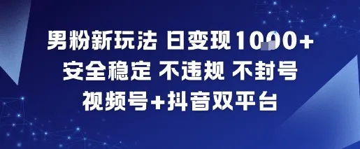 男粉新玩法，日变现多张，安全稳定，不违规，不封号，视频号+抖音双平台_抖汇吧