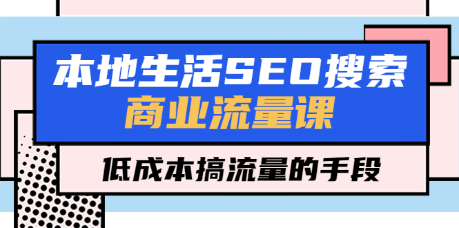 本地生活SEO搜索商业流量课，低成本搞流量的手段（7节视频课）_抖汇吧