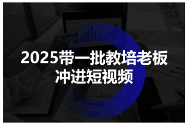 2025带一批教培老板冲进短视频，全方位助力教培人掌握短视频招生技能_抖汇吧