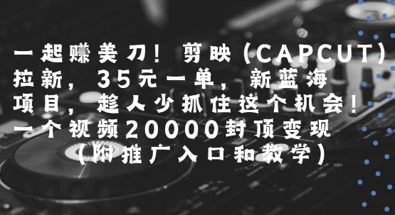 一起挣美刀!剪映(CAPCUT)拉新，35米一单，新蓝海项目，一个视频2w封顶变现(附推广入口和教学)_抖汇吧