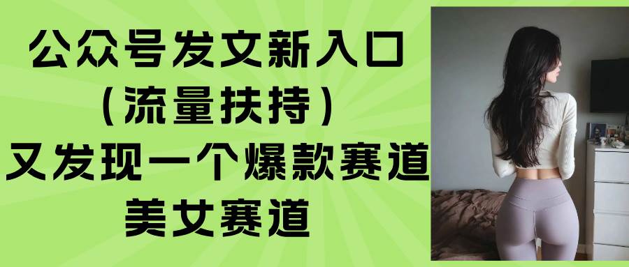 （15781期）公众号发文新入口（流量扶持），又发现一个爆款赛道：美女赛道_抖汇吧