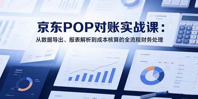 （15447期）2025京东POP对账实战课：从数据导出、报表解析到成本核算的全流程财务处理_抖汇吧