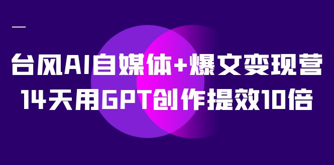 台风AI自媒体+爆文变现营，14天用GPT创作提效10倍（12节课）_抖汇吧