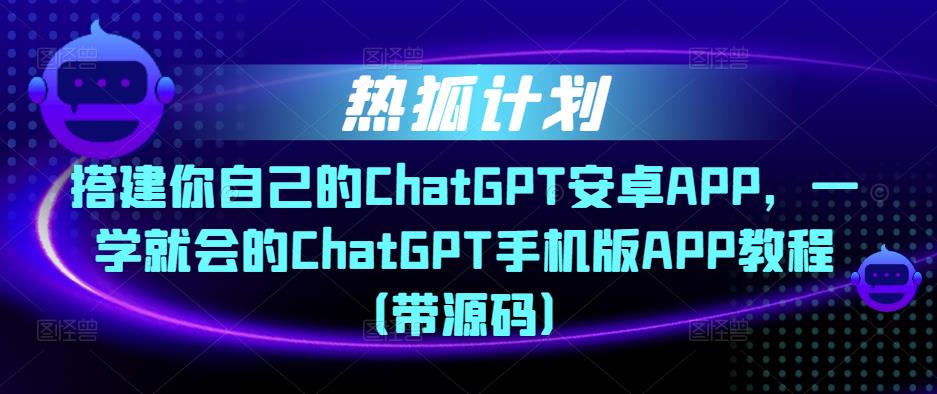 热狐计划·搭建你自己的ChatGPT安卓APP，一学就会的ChatGPT手机版APP教程（带源码）_抖汇吧
