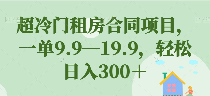 超冷门租房合同项目，一单9.9—19.9，轻松日入300＋【揭秘】_抖汇吧