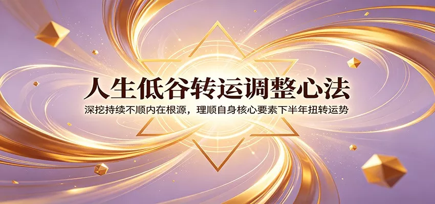 人生低谷转运调整心法：深挖持续不顺内在根源，理顺自身核心要素下半年扭转运势_抖汇吧