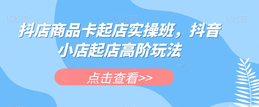 抖店商品卡起店实操班，抖音小店起店高阶玩法_抖汇吧