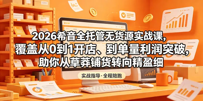 2026希音全托管无货源实战课,覆盖从0到1开店、到单量利润突破,助你从草莽铺货转向精细化盈利