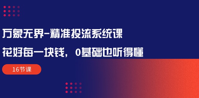 万象无界-全方位解析：让每一分钱花得值得——精准投流系统课程（16节课）_抖汇吧