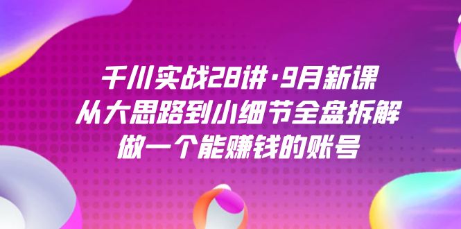 千川实战28讲·9月新课：从大思路到小细节全盘拆解，做一个能赚钱的账号_抖汇吧