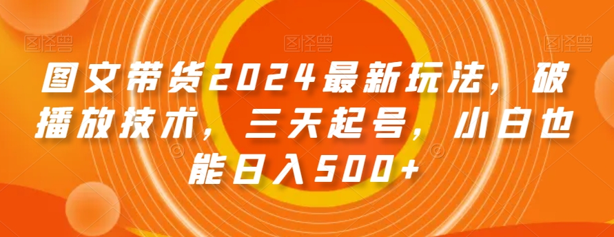 图文带货2024最新玩法，破播放技术，三天起号，小白也能日入500+【揭秘】_抖汇吧